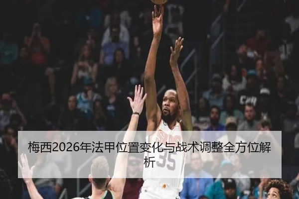 梅西2026年法甲位置变化与战术调整全方位解析