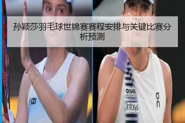 孙颖莎羽毛球世锦赛赛程安排与关键比赛分析预测